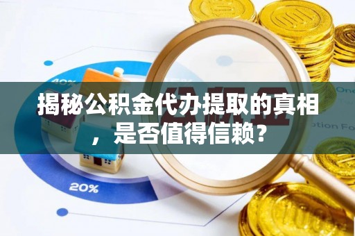 福州揭秘公积金代办提取的真相，是否值得信赖？