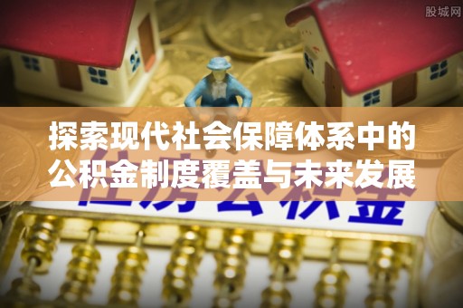 福州探索现代社会保障体系中的公积金制度覆盖与未来发展