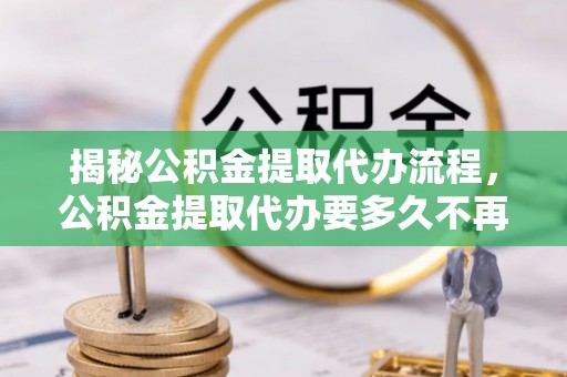 福州揭秘公积金提取代办流程，公积金提取代办要多久不再迷茫