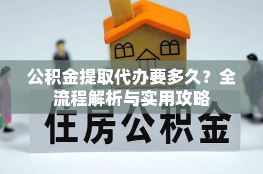 福州公积金提取代办要多久？全流程解析与实用攻略