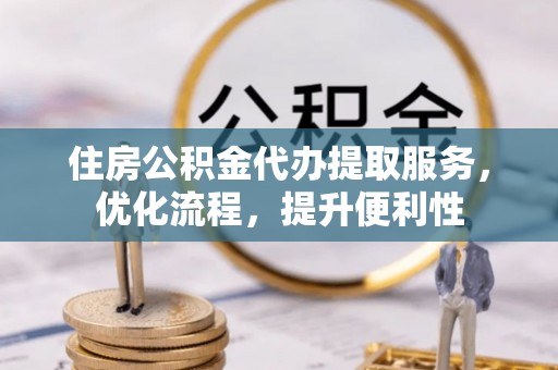 福州住房公积金代办提取服务，优化流程，提升便利性