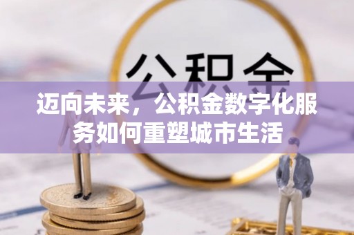 福州迈向未来，公积金数字化服务如何重塑城市生活