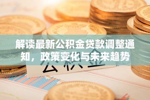 福州解读最新公积金贷款调整通知，政策变化与未来趋势