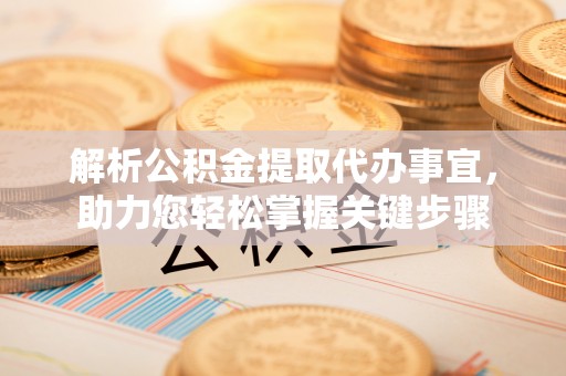 福州解析公积金提取代办事宜，助力您轻松掌握关键步骤