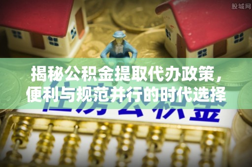 福州揭秘公积金提取代办政策，便利与规范并行的时代选择