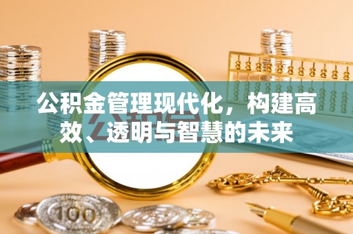 福州公积金管理现代化，构建高效、透明与智慧的未来