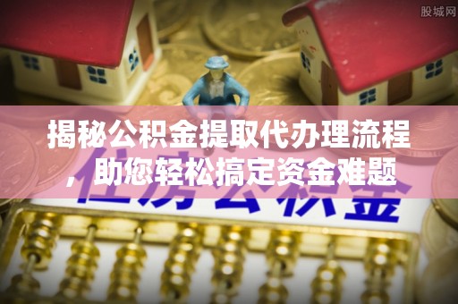 福州揭秘公积金提取代办理流程，助您轻松搞定资金难题