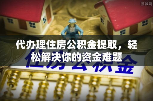 福州代办理住房公积金提取，轻松解决你的资金难题