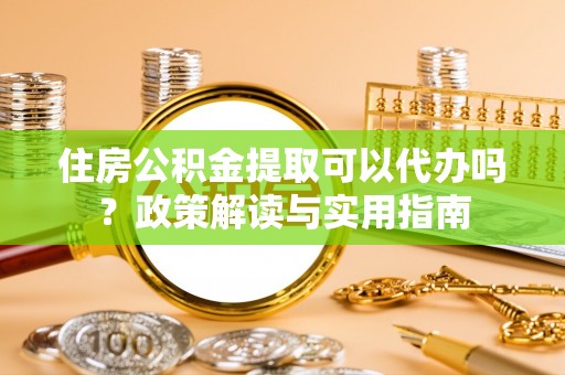 福州住房公积金提取可以代办吗？政策解读与实用指南