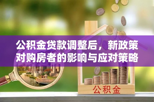 福州公积金贷款调整后，新政策对购房者的影响与应对策略