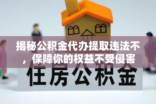 福州揭秘公积金代办提取违法不，保障你的权益不受侵害