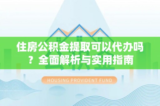 福州住房公积金提取可以代办吗？全面解析与实用指南