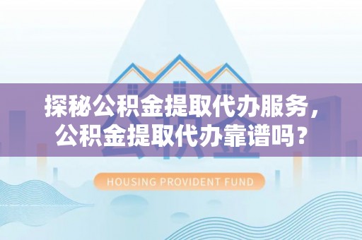 福州探秘公积金提取代办服务，公积金提取代办靠谱吗？