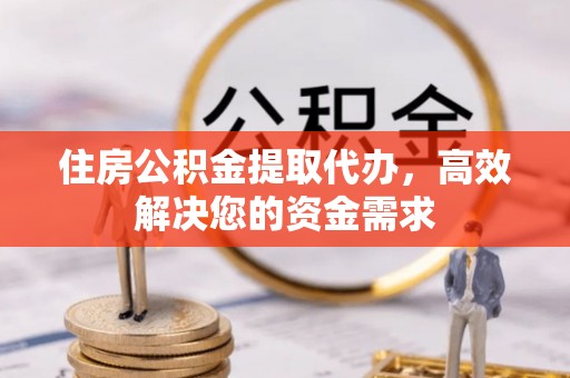 福州住房公积金提取代办，高效解决您的资金需求
