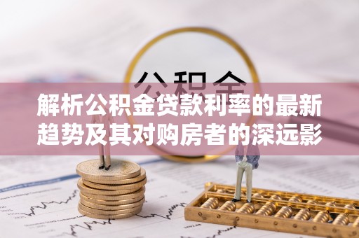 福州解析公积金贷款利率的最新趋势及其对购房者的深远影响