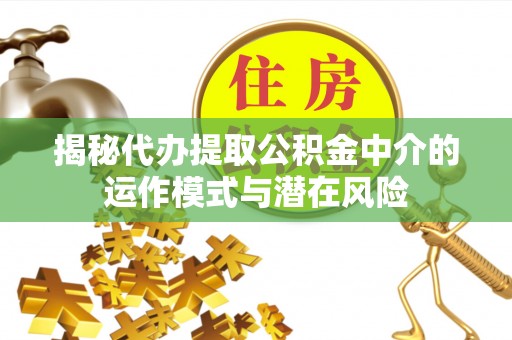 福州揭秘代办提取公积金中介的运作模式与潜在风险