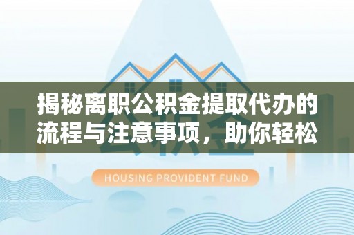 福州揭秘离职公积金提取代办的流程与注意事项，助你轻松拿回属于你的钱！