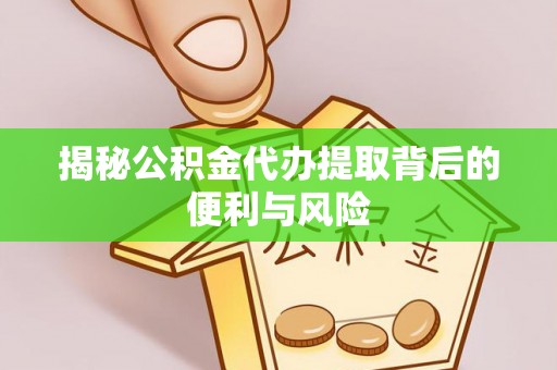 福州揭秘公积金代办提取背后的便利与风险