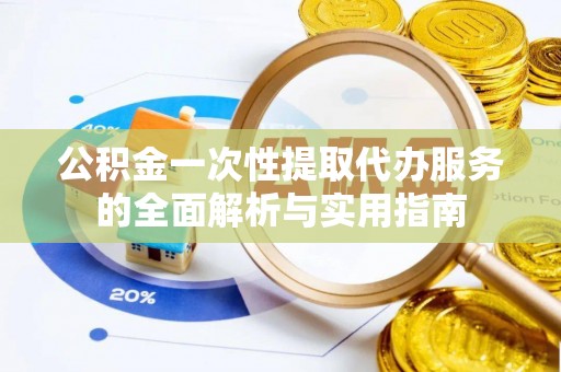 福州公积金一次性提取代办服务的全面解析与实用指南