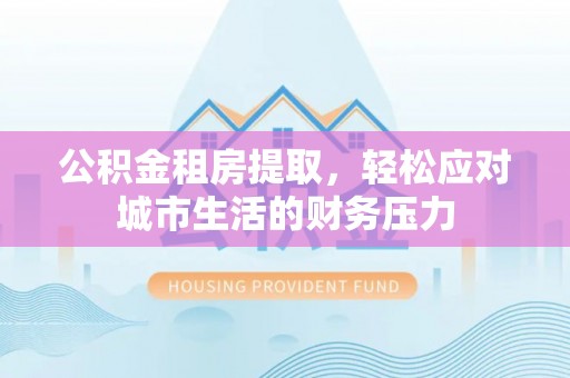 福州公积金租房提取，轻松应对城市生活的财务压力