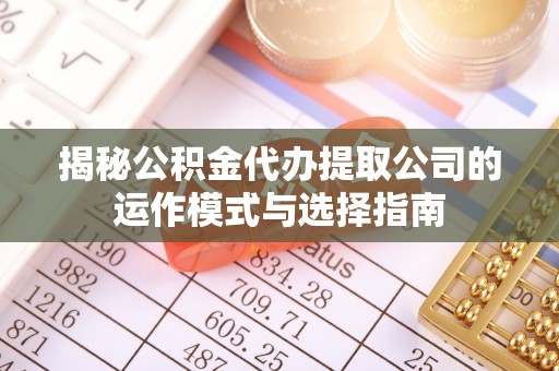 福州揭秘公积金代办提取公司的运作模式与选择指南