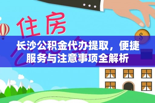 福州长沙公积金代办提取，便捷服务与注意事项全解析