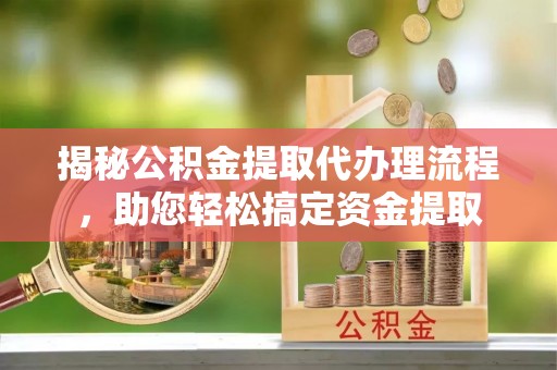 福州揭秘公积金提取代办理流程，助您轻松搞定资金提取