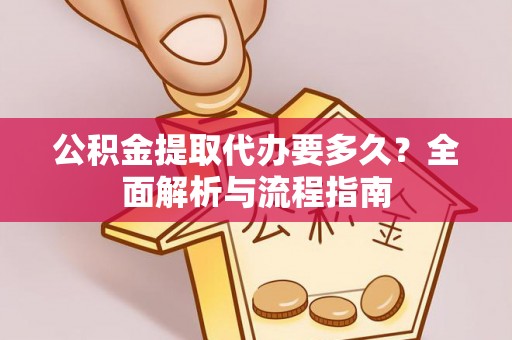福州公积金提取代办要多久？全面解析与流程指南