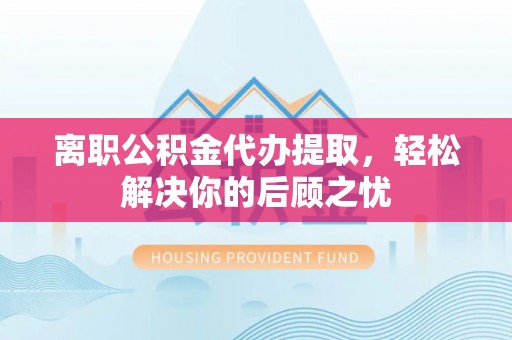 福州离职公积金代办提取，轻松解决你的后顾之忧