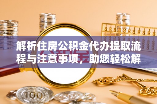 福州解析住房公积金代办提取流程与注意事项，助您轻松解决资金难题