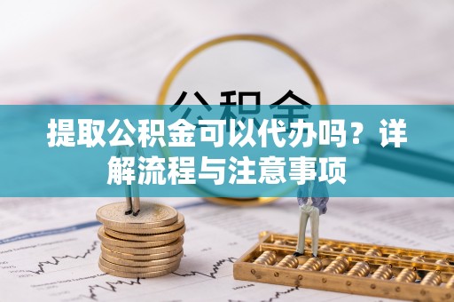 福州提取公积金可以代办吗？详解流程与注意事项