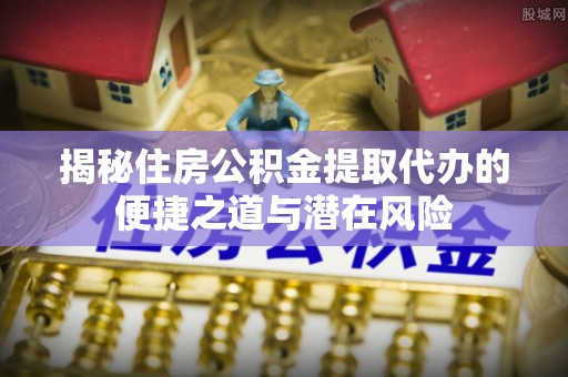福州揭秘住房公积金提取代办的便捷之道与潜在风险