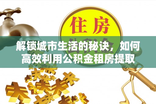 福州解锁城市生活的秘诀，如何高效利用公积金租房提取
