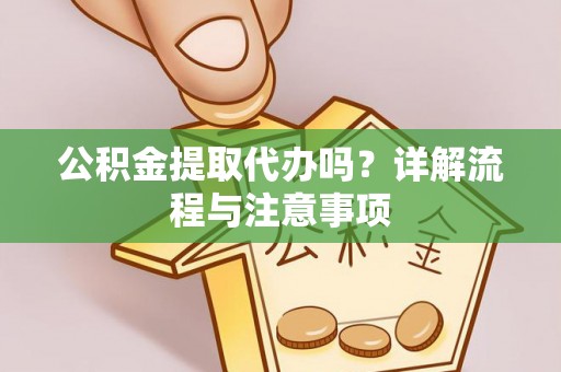 福州公积金提取代办吗？详解流程与注意事项