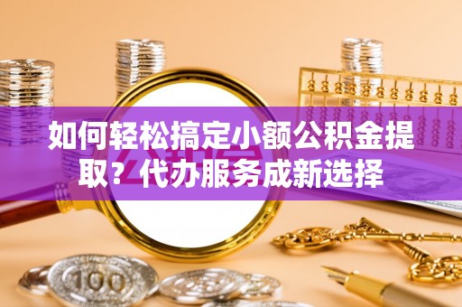 福州如何轻松搞定小额公积金提取？代办服务成新选择