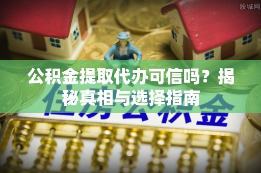 福州公积金提取代办可信吗？揭秘真相与选择指南