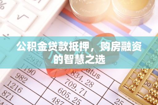 福州公积金贷款抵押，购房融资的智慧之选