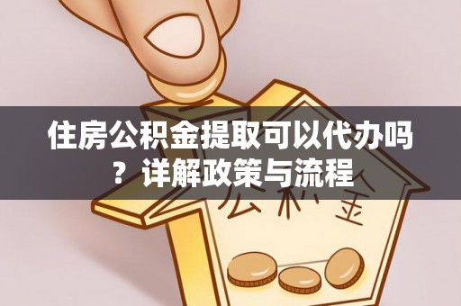 福州住房公积金提取可以代办吗？详解政策与流程