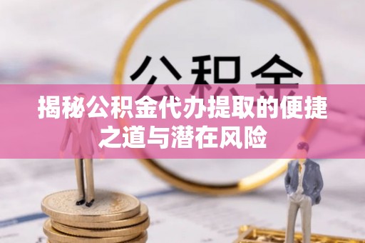 福州揭秘公积金代办提取的便捷之道与潜在风险