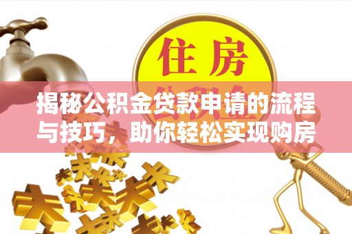 福州揭秘公积金贷款申请的流程与技巧，助你轻松实现购房梦