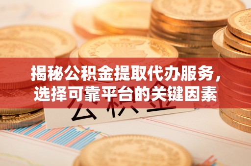 福州揭秘公积金提取代办服务，选择可靠平台的关键因素