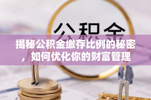 福州揭秘公积金缴存比例的秘密，如何优化你的财富管理