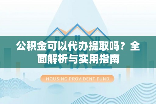 福州公积金可以代办提取吗？全面解析与实用指南