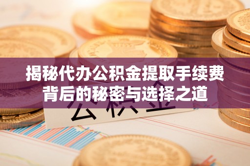 福州揭秘代办公积金提取手续费背后的秘密与选择之道