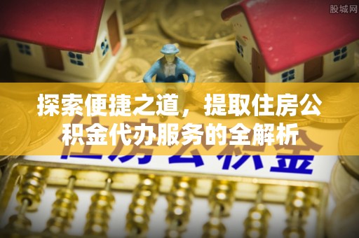 福州探索便捷之道，提取住房公积金代办服务的全解析