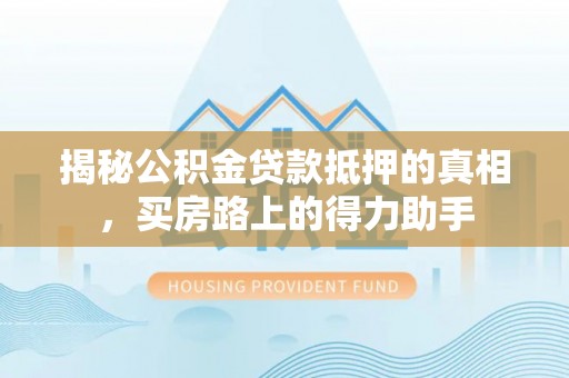 福州揭秘公积金贷款抵押的真相，买房路上的得力助手