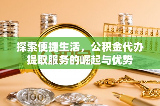 福州探索便捷生活，公积金代办提取服务的崛起与优势
