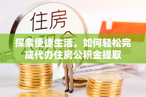 福州探索便捷生活，如何轻松完成代办住房公积金提取