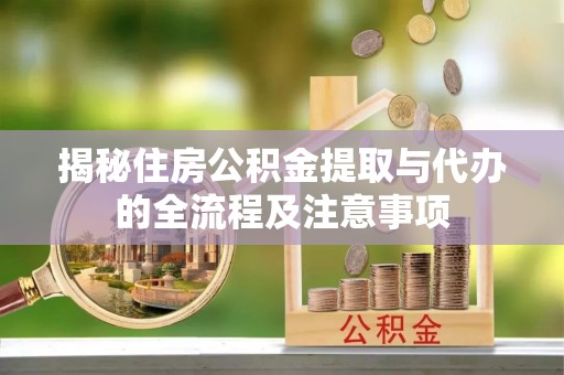 福州揭秘住房公积金提取与代办的全流程及注意事项