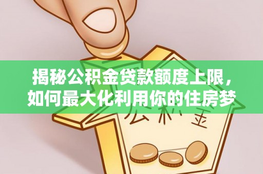 福州揭秘公积金贷款额度上限，如何最大化利用你的住房梦？